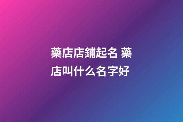 藥店店鋪起名 藥店叫什么名字好-第1張-店鋪起名-玄機派